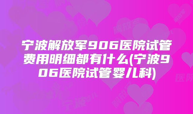 宁波解放军906医院试管费用明细都有什么(宁波906医院试管婴儿科)