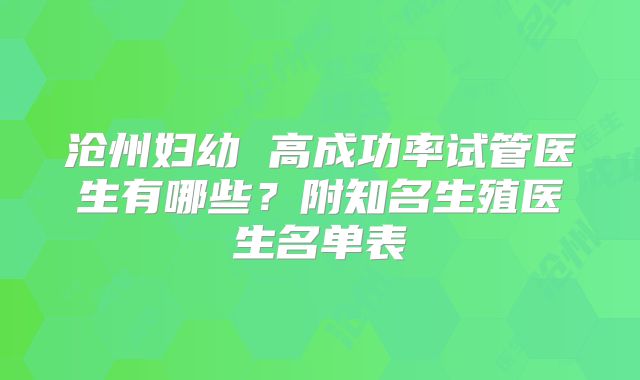 沧州妇幼 高成功率试管医生有哪些?附知名生殖医生名单表