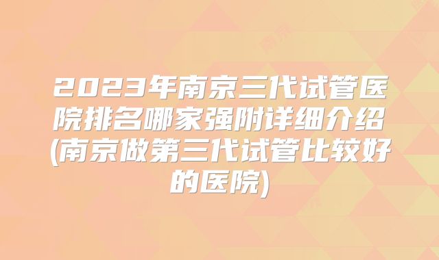 2023年南京三代试管医院排名哪家强附详细介绍(南京做第三代试管比较好的医院)