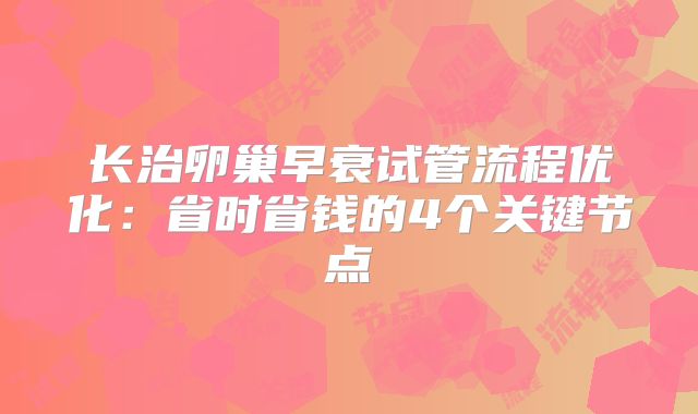 长治卵巢早衰试管流程优化：省时省钱的4个关键节点