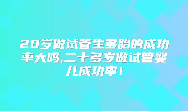20岁做试管生多胎的成功率大吗,二十多岁做试管婴儿成功率!
