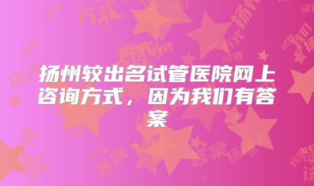 扬州较出名试管医院网上咨询方式，因为我们有答案