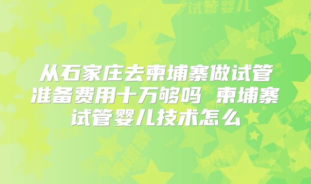从石家庄去柬埔寨做试管准备费用十万够吗 柬埔寨试管婴儿技术怎么