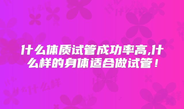 什么体质试管成功率高,什么样的身体适合做试管！