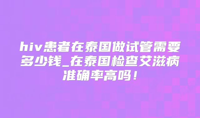 hiv患者在泰国做试管需要多少钱_在泰国检查艾滋病准确率高吗！