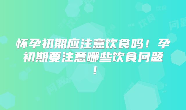 怀孕初期应注意饮食吗！孕初期要注意哪些饮食问题！