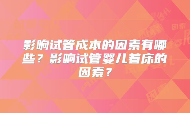 影响试管成本的因素有哪些?影响试管婴儿着床的因素?