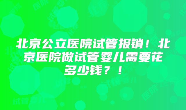 北京公立医院试管报销!北京医院做试管婴儿需要花多少钱?!
