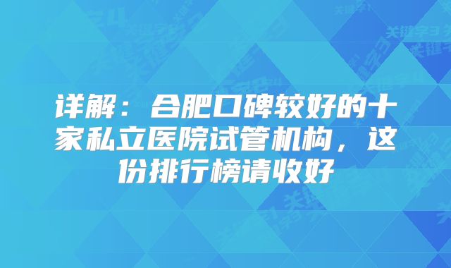 详解：合肥口碑较好的十家私立医院试管机构，这份排行榜请收好
