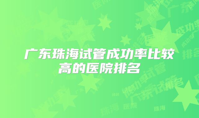 广东珠海试管成功率比较高的医院排名