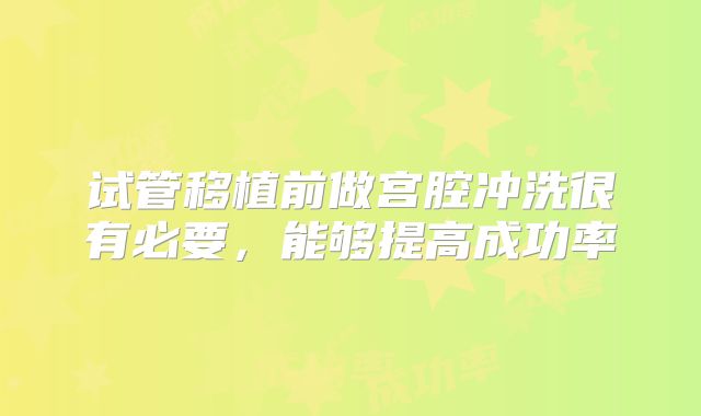 试管移植前做宫腔冲洗很有必要，能够提高成功率