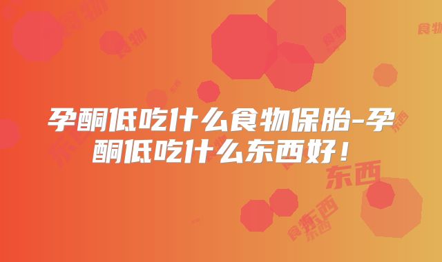 孕酮低吃什么食物保胎-孕酮低吃什么东西好!