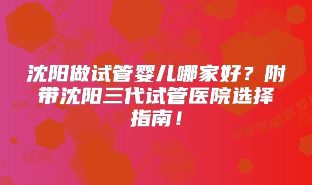 沈阳做试管婴儿哪家好?附带沈阳三代试管医院选择指南!
