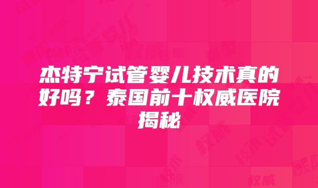 杰特宁试管婴儿技术真的好吗？泰国前十权威医院揭秘