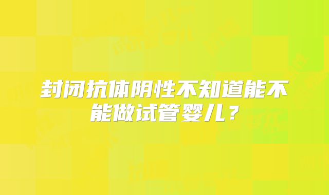 封闭抗体阴性不知道能不能做试管婴儿?