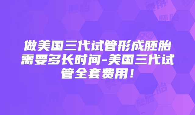 做美国三代试管形成胚胎需要多长时间-美国三代试管全套费用！