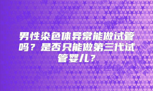 男性染色体异常能做试管吗?是否只能做第三代试管婴儿?