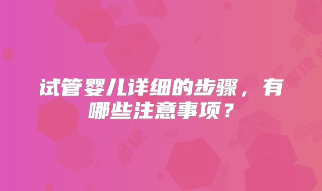 试管婴儿详细的步骤,有哪些注意事项?