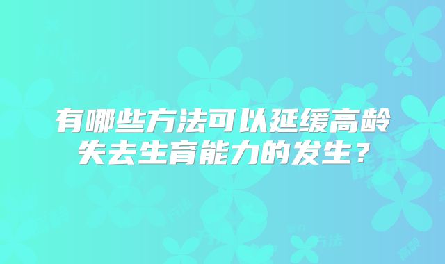 有哪些方法可以延缓高龄失去生育能力的发生？