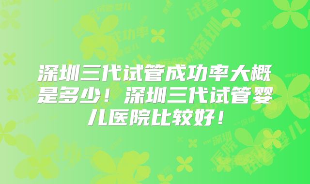 深圳三代试管成功率大概是多少！深圳三代试管婴儿医院比较好！