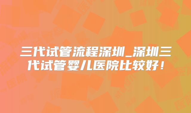 三代试管流程深圳_深圳三代试管婴儿医院比较好!