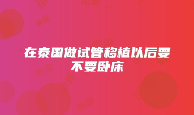 在泰国做试管移植以后要不要卧床