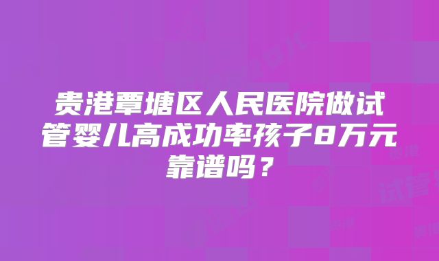 贵港覃塘区人民医院做试管婴儿高成功率孩子8万元靠谱吗?