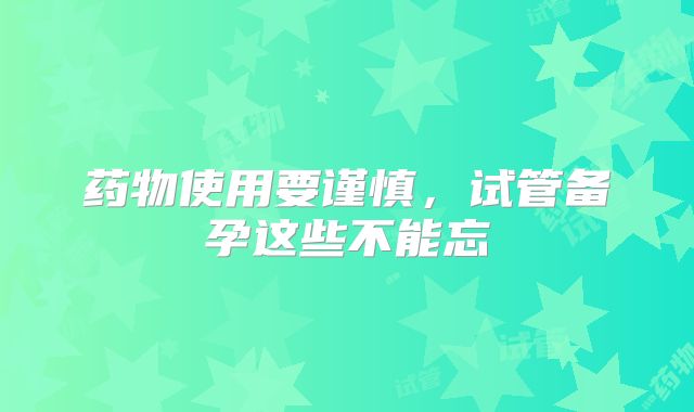 药物使用要谨慎，试管备孕这些不能忘