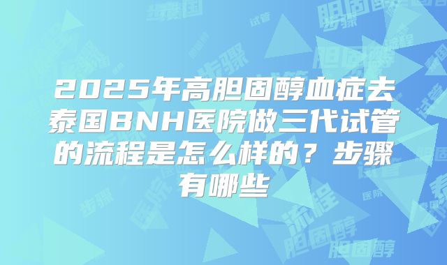 2025年高胆固醇血症去泰国BNH医院做三代试管的流程是怎么样的？步骤有哪些