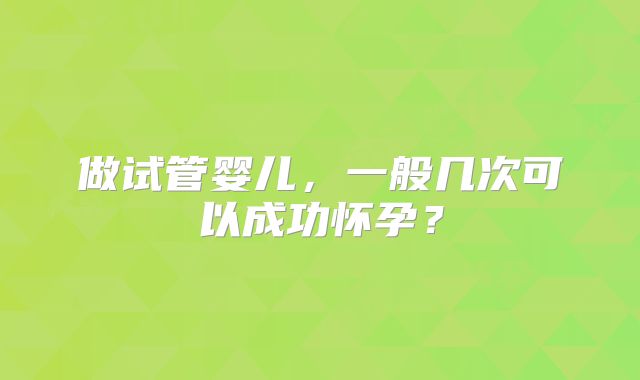 做试管婴儿，一般几次可以成功怀孕？