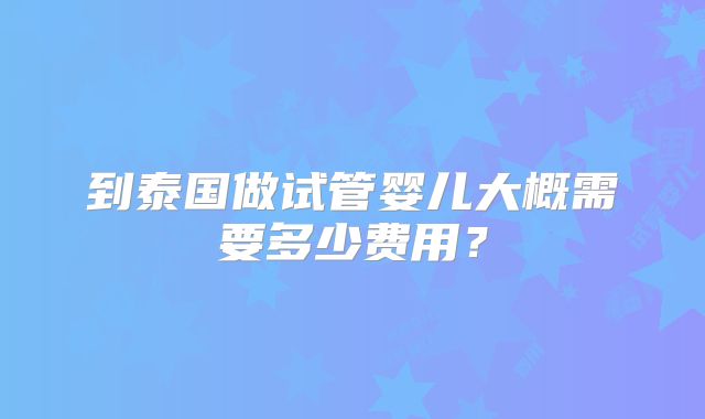 到泰国做试管婴儿大概需要多少费用？
