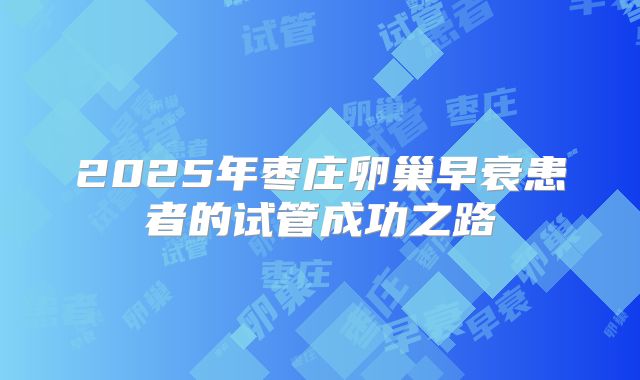 2025年枣庄卵巢早衰患者的试管成功之路