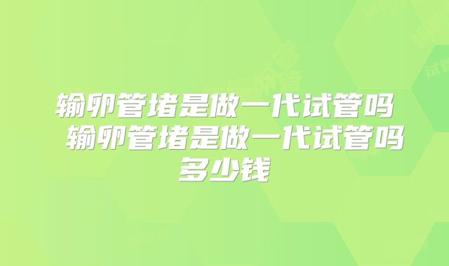 输卵管堵是做一代试管吗 输卵管堵是做一代试管吗多少钱