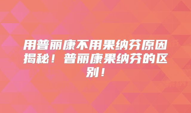 用普丽康不用果纳芬原因揭秘!普丽康果纳芬的区别!