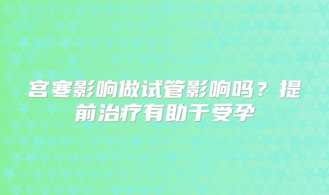 宫寒影响做试管影响吗?提前治疗有助于受孕