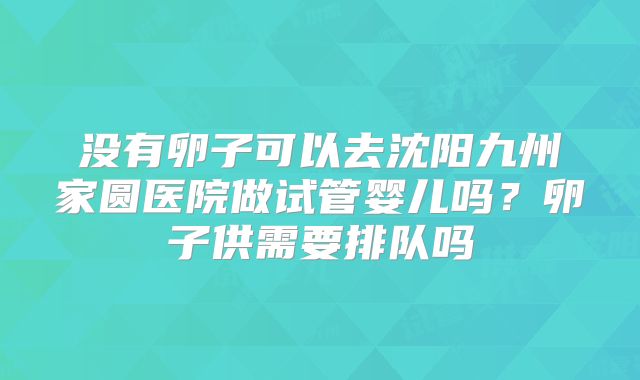 没有卵子可以去沈阳九州家圆医院做试管婴儿吗？卵子供需要排队吗