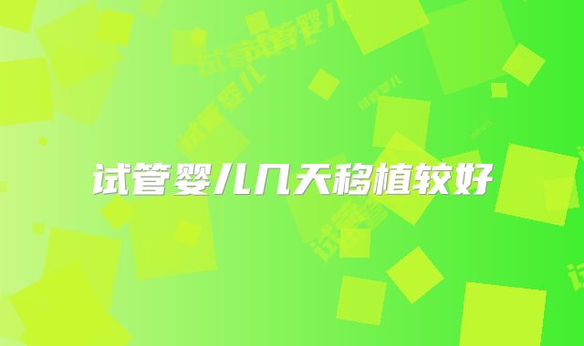试管婴儿几天移植较好