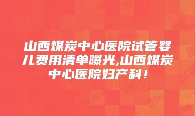 山西煤炭中心医院试管婴儿费用清单曝光,山西煤炭中心医院妇产科！