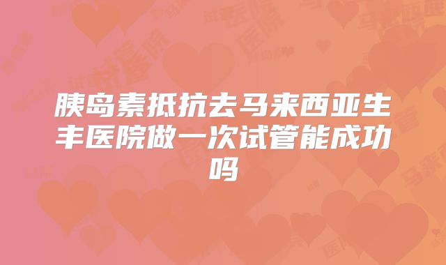胰岛素抵抗去马来西亚生丰医院做一次试管能成功吗