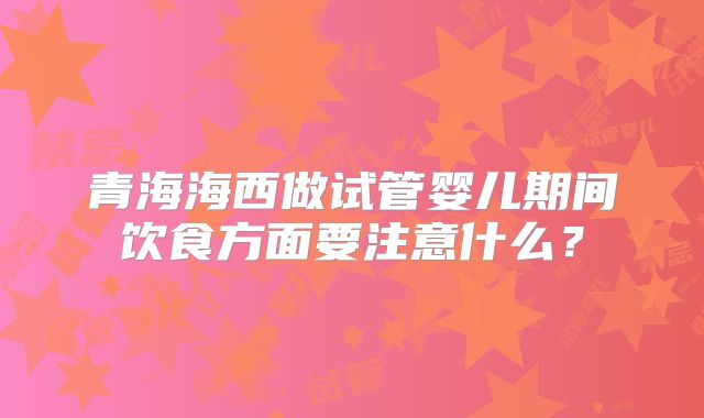 青海海西做试管婴儿期间饮食方面要注意什么?