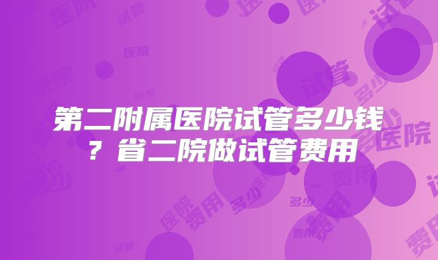 第二附属医院试管多少钱?省二院做试管费用