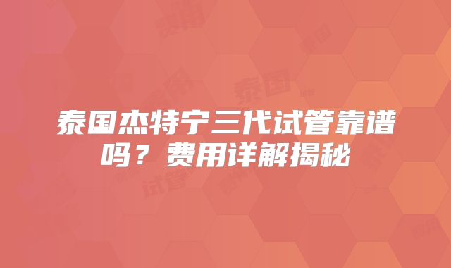 泰国杰特宁三代试管靠谱吗？费用详解揭秘