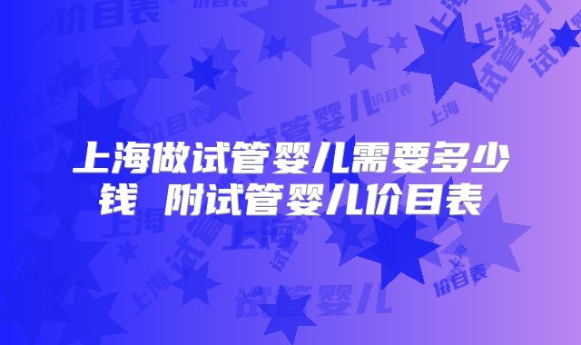 上海做试管婴儿需要多少钱 附试管婴儿价目表