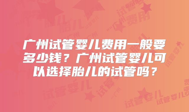 广州试管婴儿费用一般要多少钱？广州试管婴儿可以选择胎儿的试管吗？