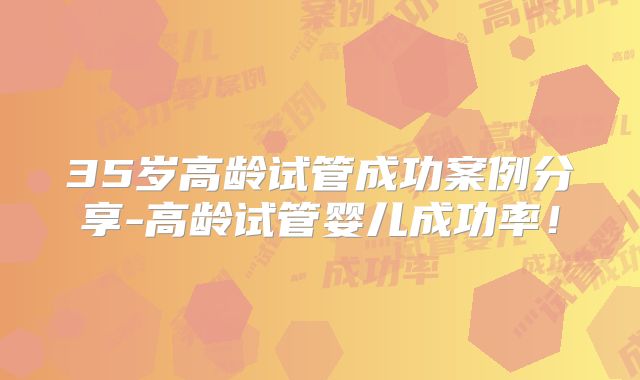 35岁高龄试管成功案例分享-高龄试管婴儿成功率！