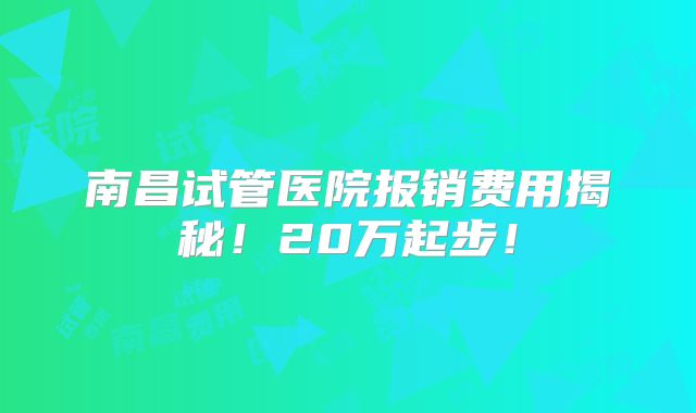 南昌试管医院报销费用揭秘！20万起步！