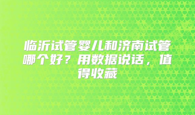 临沂试管婴儿和济南试管哪个好？用数据说话，值得收藏