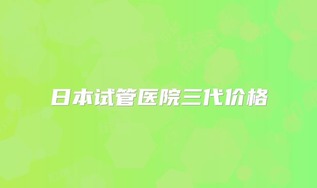 日本试管医院三代价格