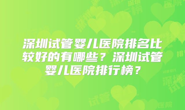 深圳试管婴儿医院排名比较好的有哪些？深圳试管婴儿医院排行榜？