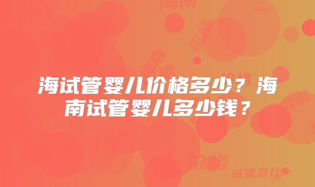 海试管婴儿价格多少?海南试管婴儿多少钱?